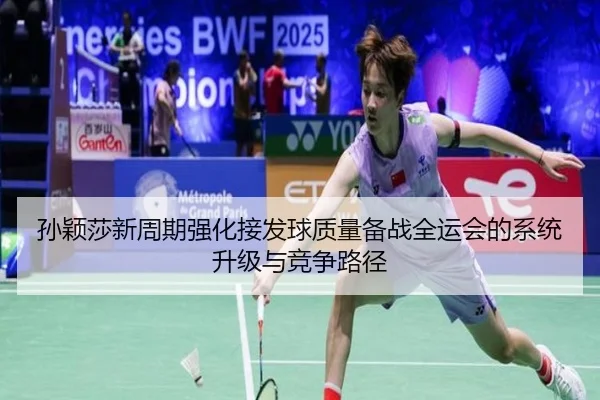 孙颖莎新周期强化接发球质量备战全运会的系统升级与竞争路径